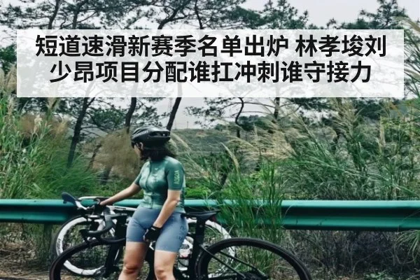 短道速滑新赛季名单出炉 林孝埈刘少昂项目分配谁扛冲刺谁守接力