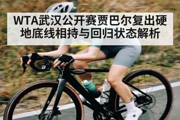 WTA武汉公开赛贾巴尔复出硬地底线相持与回归状态解析