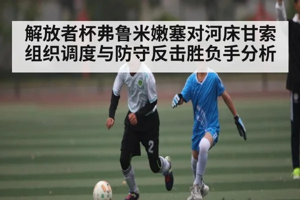 解放者杯弗鲁米嫩塞对河床甘索组织调度与防守反击胜负手分析