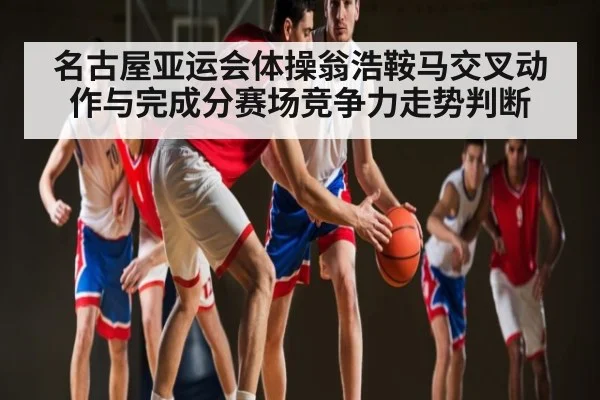 名古屋亚运会体操翁浩鞍马交叉动作与完成分赛场竞争力走势判断