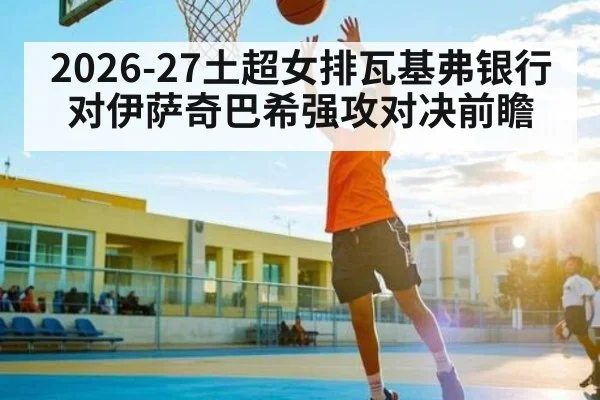 2026-27土超女排瓦基弗银行对伊萨奇巴希强攻对决前瞻