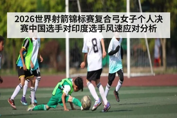 2026世界射箭锦标赛复合弓女子个人决赛中国选手对印度选手风速应对分析